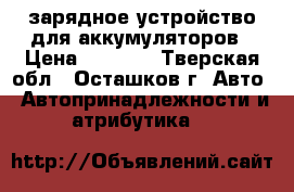зарядное устройство для аккумуляторов › Цена ­ 1 000 - Тверская обл., Осташков г. Авто » Автопринадлежности и атрибутика   